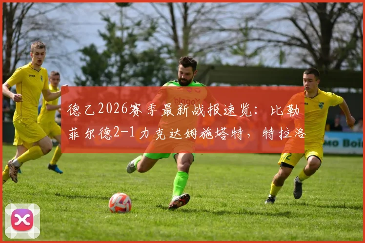 德乙2026赛季最新战报速览：比勒菲尔德2-1力克达姆施塔特，特拉洛维奇关键破门助队取三分
