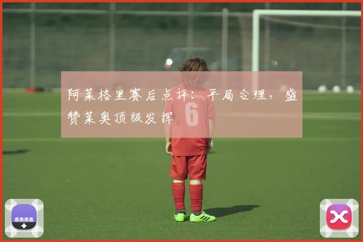 阿莱格里赛后点评：平局合理，盛赞莱奥顶级发挥