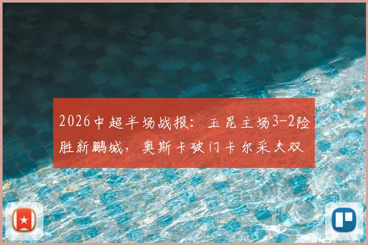 2026中超半场战报：玉昆主场3-2险胜新鹏城，奥斯卡破门卡尔采夫双响，附比赛精华集锦观看指南