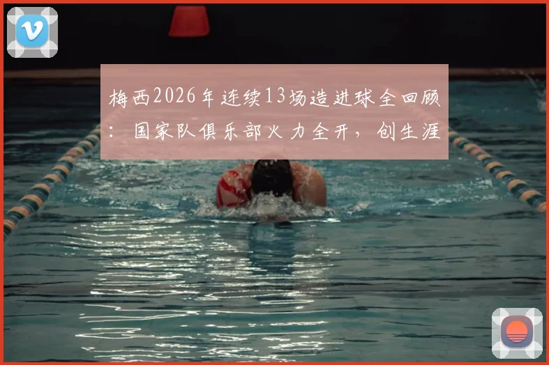梅西2026年连续13场造进球全回顾:国家队俱乐部火力全开,创生涯第二长神迹数据盘点
