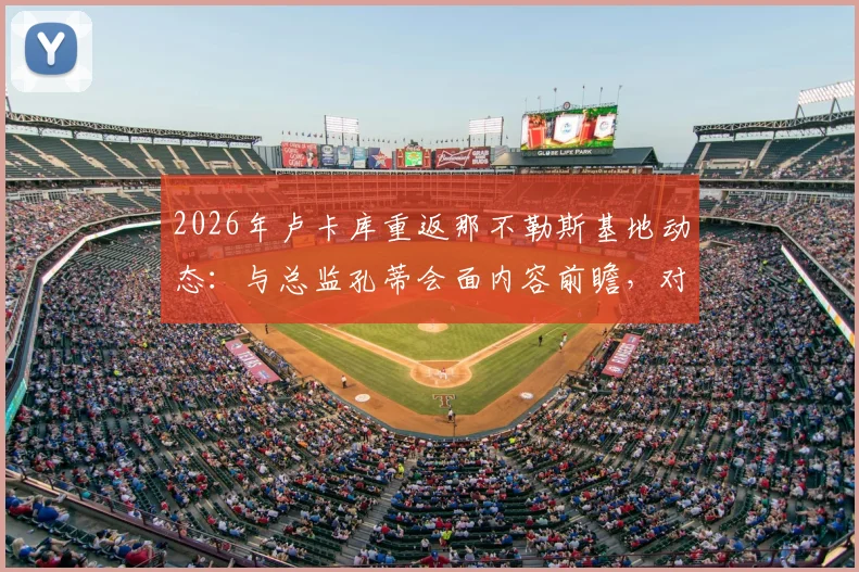 2026年卢卡库重返那不勒斯基地动态：与总监孔蒂会面内容前瞻，对意甲争冠影响分析