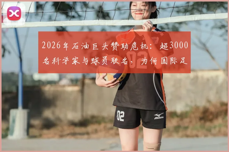 2026年石油巨头赞助危机:超3000名科学家与球员联名,为何国际足联必须听取这份联名上书?