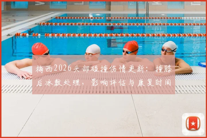 梅西2026头部碰撞伤情更新:撞膝后冰敷处理,影响评估与康复时间解析