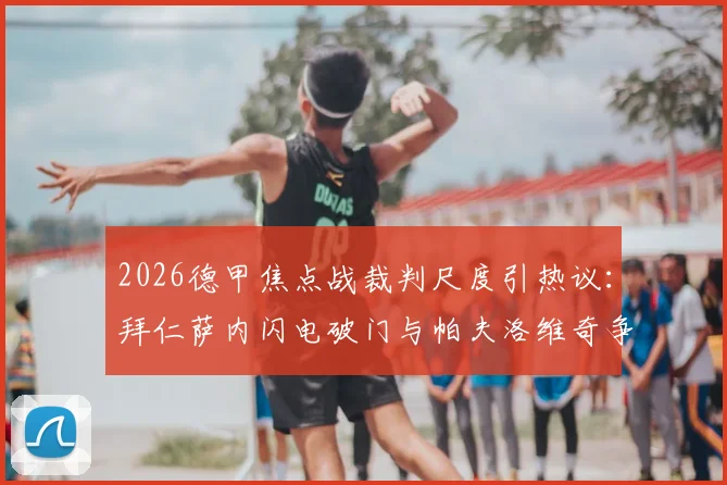 2026德甲焦点战裁判尺度引热议：拜仁萨内闪电破门与帕夫洛维奇争议抬腿判罚深度解析