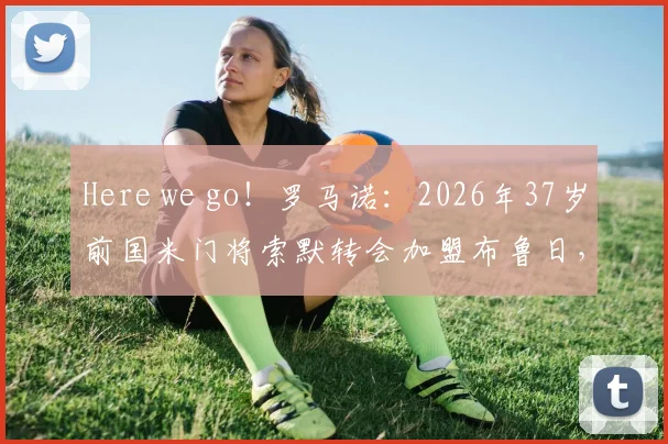 Here we go！罗马诺：2026年37岁前国米门将索默转会加盟布鲁日，交易详情解析与未来影响