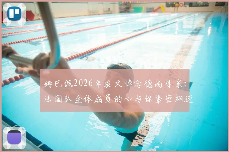 姆巴佩2026年发文悼念德尚母亲：法国队全体成员的心与你紧密相连，温暖支持共渡难关
