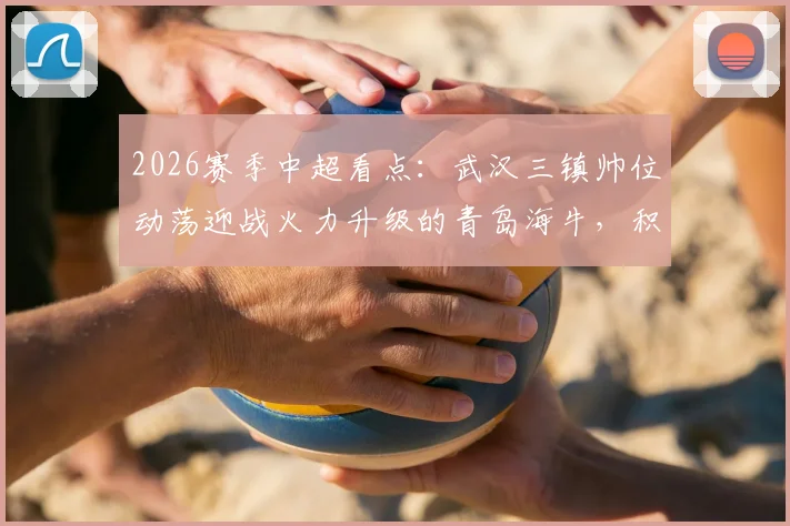 2026赛季中超看点:武汉三镇帅位动荡迎战火力升级的青岛海牛,积分争夺战关键解析