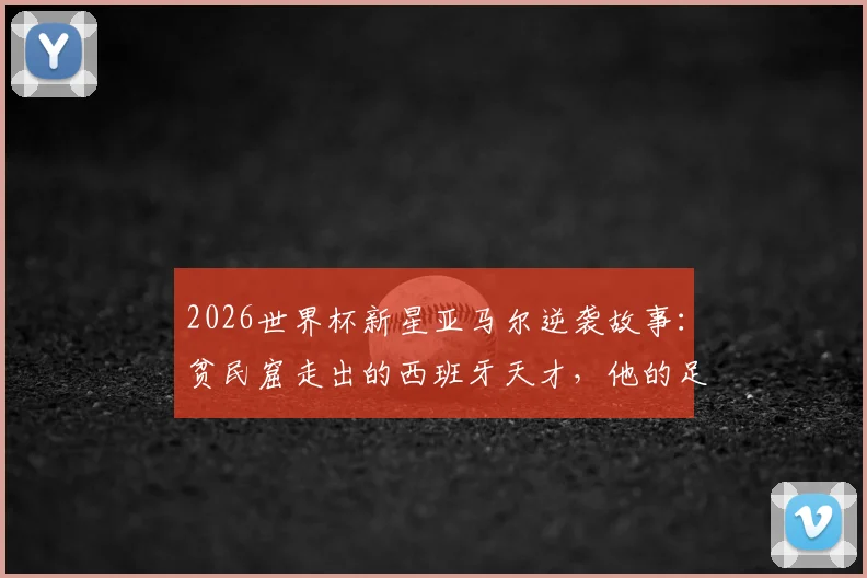 2026世界杯新星亚马尔逆袭故事：贫民窟走出的西班牙天才，他的足球之路与战术价值全解析