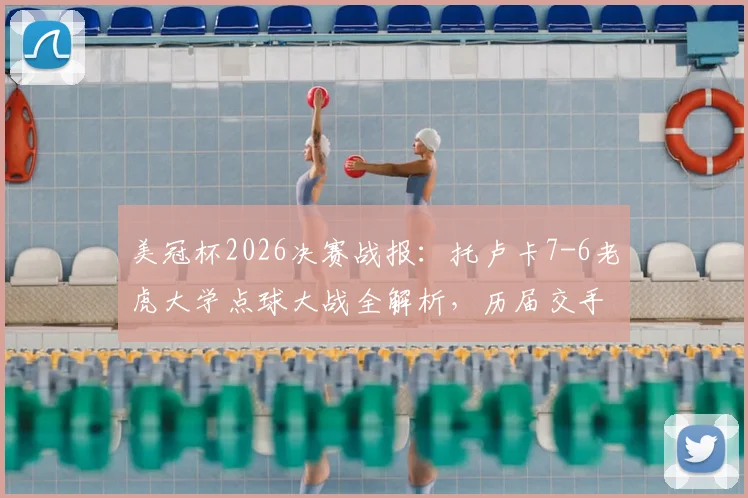 美冠杯2026决赛战报:托卢卡7-6老虎大学点球大战全解析,历届交手战绩与夺冠录像回放指南