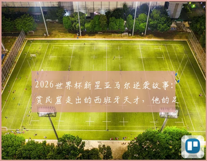 2026世界杯新星亚马尔逆袭故事:贫民窟走出的西班牙天才,他的足球之路与战术价值全解析