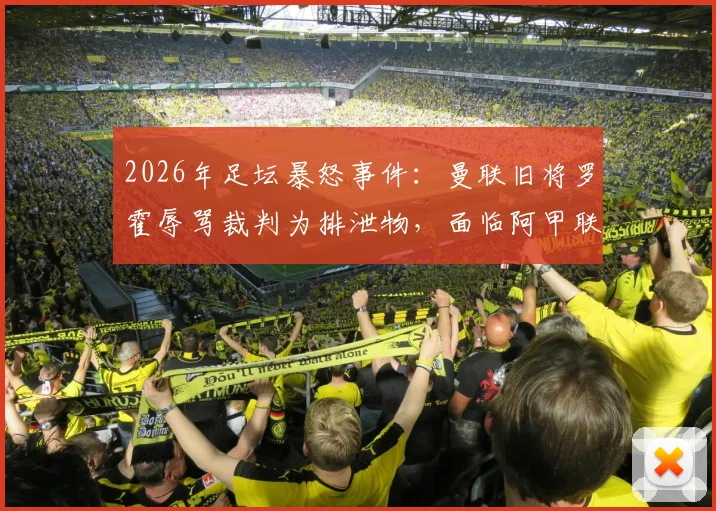 2026年足坛暴怒事件:曼联旧将罗霍辱骂裁判为排泄物,面临阿甲联赛禁赛四场处罚