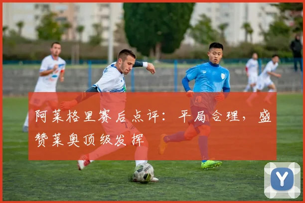 阿莱格里赛后点评：平局合理，盛赞莱奥顶级发挥