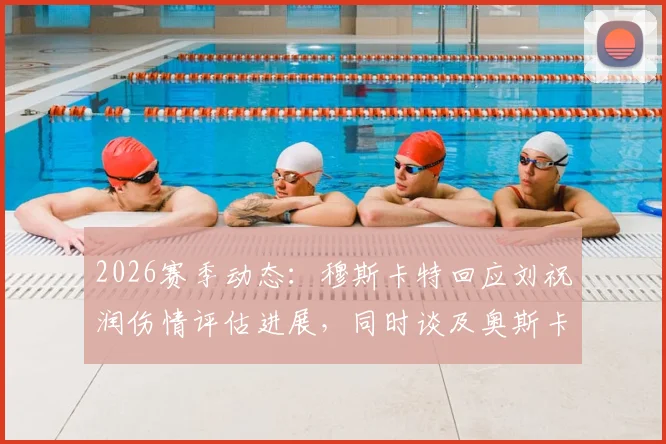 2026赛季动态：穆斯卡特回应刘祝润伤情评估进展，同时谈及奥斯卡退役伤感消息
