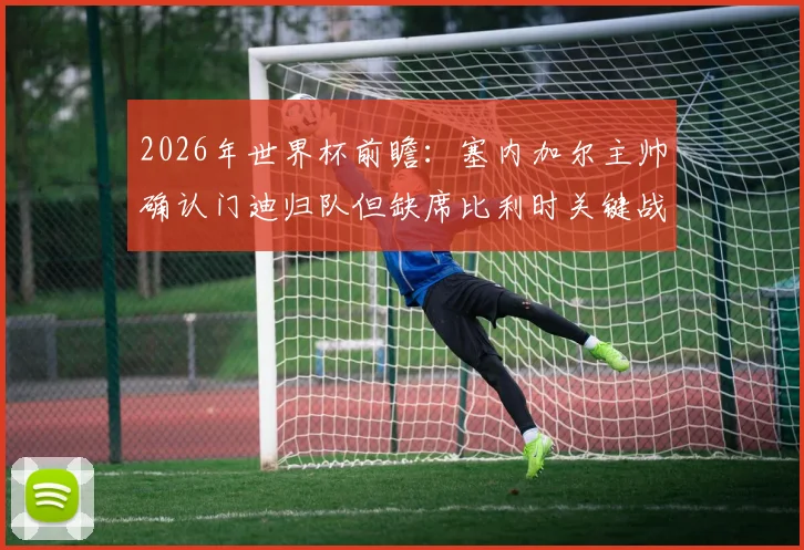 2026年世界杯前瞻：塞内加尔主帅确认门迪归队但缺席比利时关键战，球队阵容影响几何？