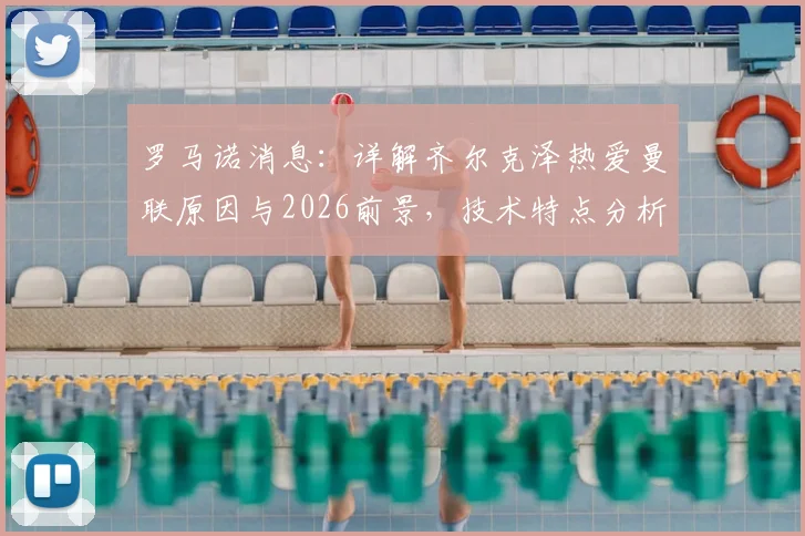 罗马诺消息：详解齐尔克泽热爱曼联原因与2026前景，技术特点分析与成功可能性评估